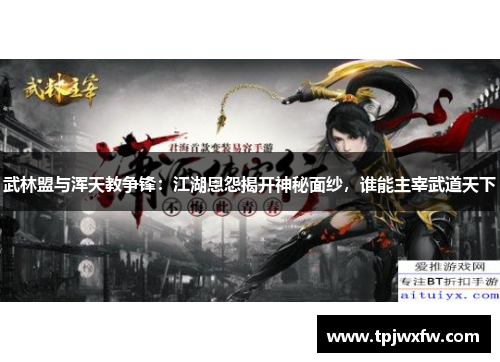武林盟与浑天教争锋：江湖恩怨揭开神秘面纱，谁能主宰武道天下