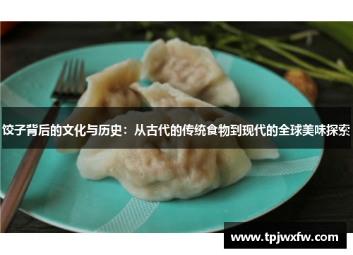 饺子背后的文化与历史：从古代的传统食物到现代的全球美味探索